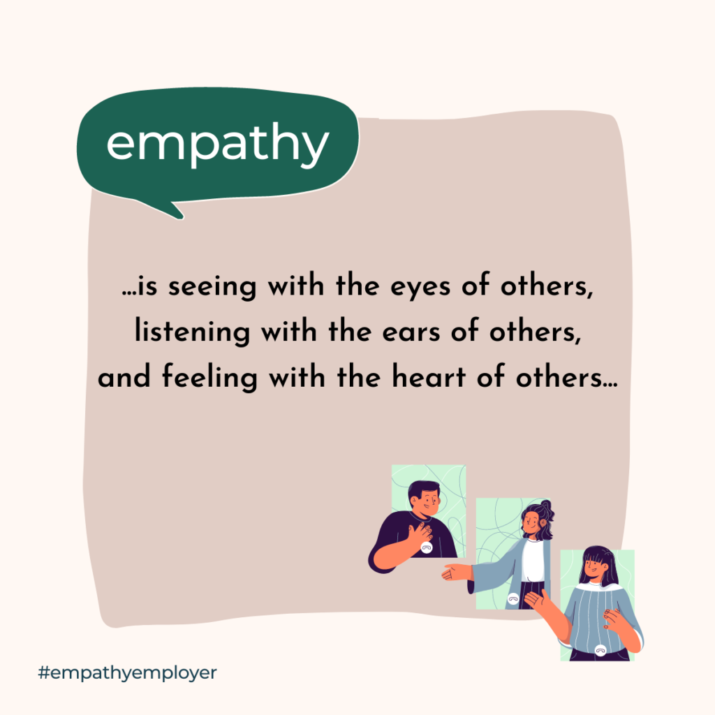 Definition of Empathy: Empathy is seeing with the eyes of others, listening with the ears of others, and feeling with the heart of others.